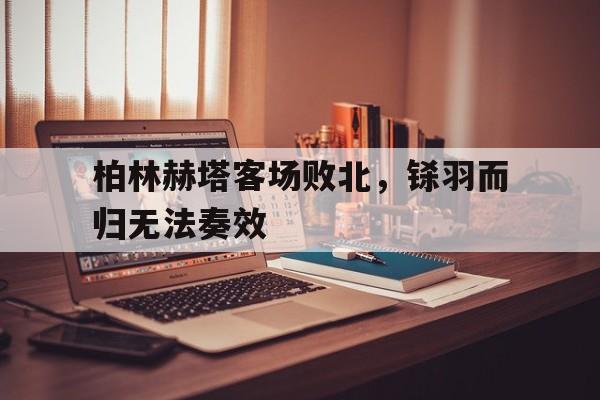 随机关于柏林赫塔客场败北，铩羽而归无法奏效的信息