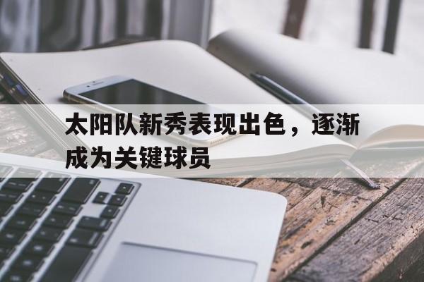 随机关于太阳队新秀表现出色，逐渐成为关键球员的信息