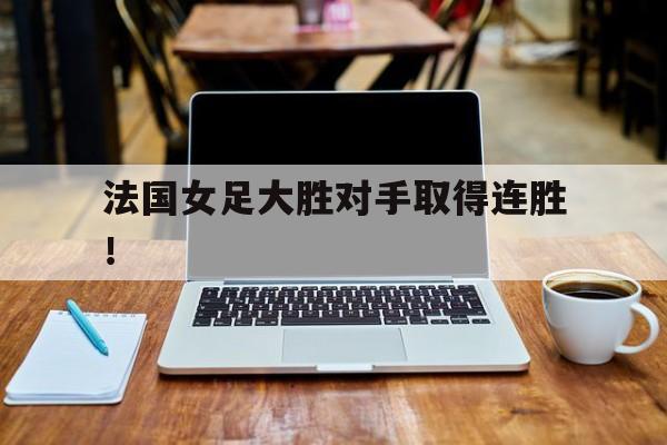 随机法国女足大胜对手取得连胜！