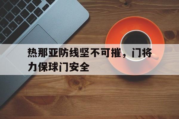 随机热那亚防线坚不可摧，门将力保球门安全的简单介绍