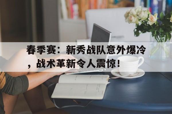 随机春季赛：新秀战队意外爆冷，战术革新令人震惊！