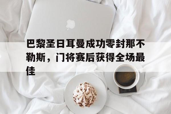 随机巴黎圣日耳曼成功零封那不勒斯，门将赛后获得全场最佳