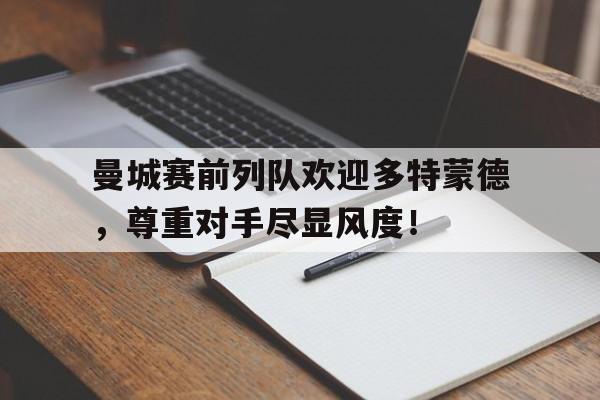 随机曼城赛前列队欢迎多特蒙德，尊重对手尽显风度！