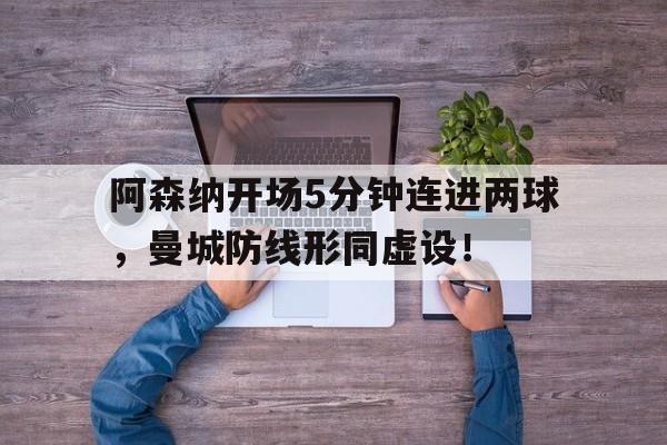 随机阿森纳开场5分钟连进两球，曼城防线形同虚设！阿森纳vs曼城集锦