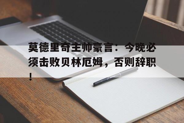 随机莫德里奇主帅豪言：今晚必须击败贝林厄姆，否则辞职！莫德里奇为啥叫魔笛