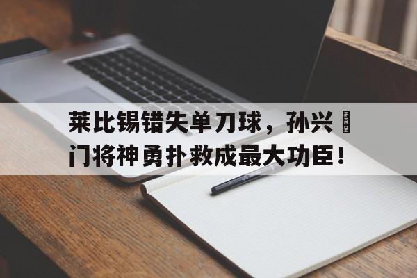 随机莱比锡错失单刀球，孙兴慜门将神勇扑救成最大功臣！2077杀不杀宋邵美