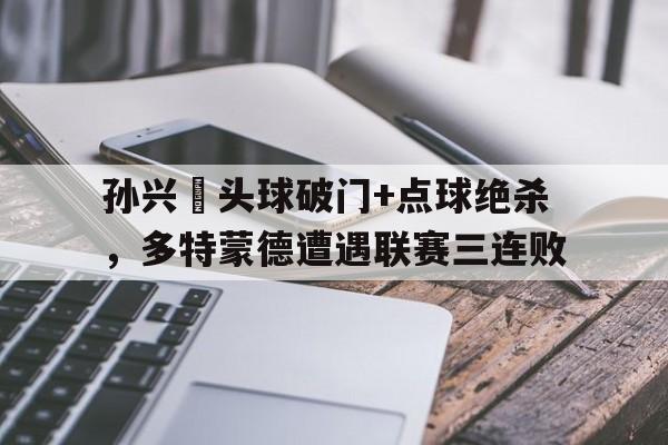 随机孙兴慜头球破门+点球绝杀，多特蒙德遭遇联赛三连败