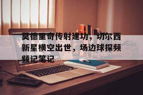 随机莫德里奇传射建功，切尔西新星横空出世，场边球探频频记笔记